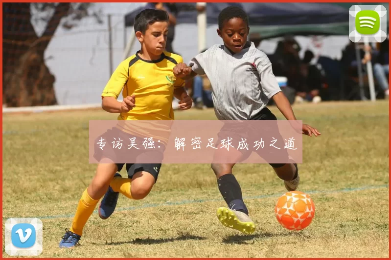 专访吴强：解密足球成功之道