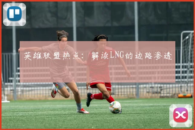 英雄联盟热点：解读LNG的边路渗透