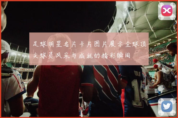 足球明星名片卡片图片展示全球顶尖球员风采与成就的精彩瞬间