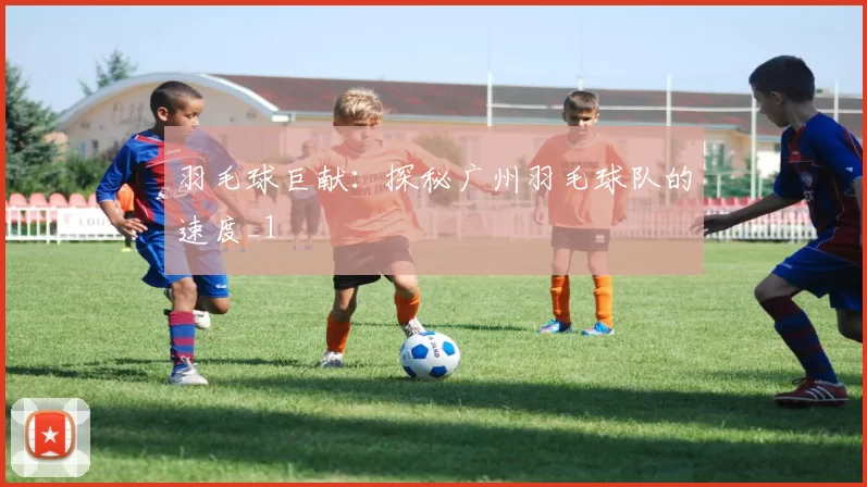 羽毛球巨献：探秘广州羽毛球队的速度_1