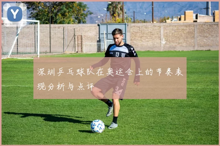 深圳乒乓球队在奥运会上的节奏表现分析与点评