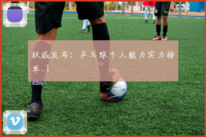 权威发布：乒乓球个人能力实力榜单_1