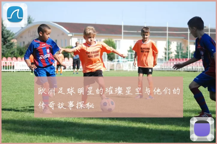 欧洲足球明星的璀璨星空与他们的传奇故事探秘