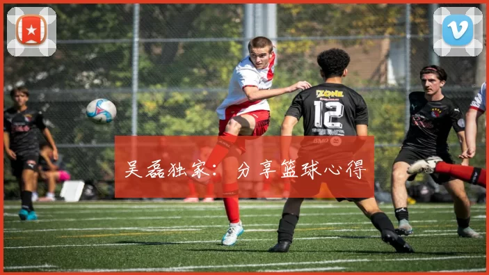 吴磊独家：分享篮球心得