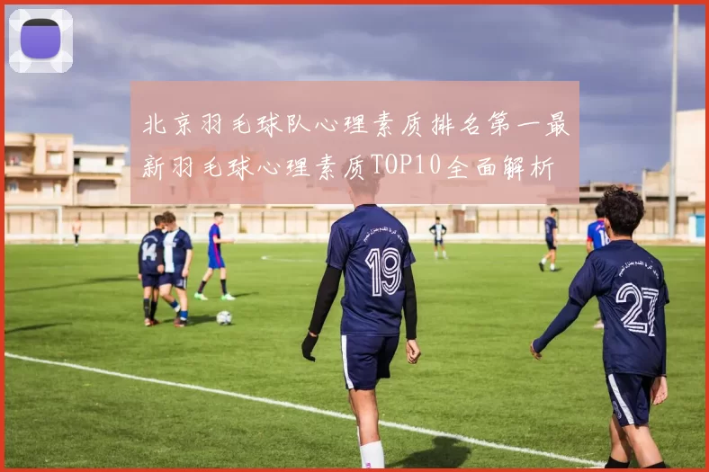 北京羽毛球队心理素质排名第一最新羽毛球心理素质TOP10全面解析