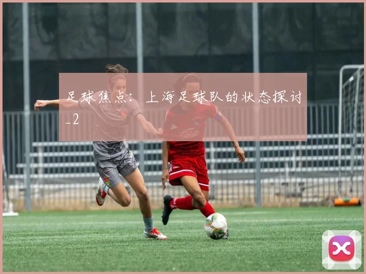 足球焦点：上海足球队的状态探讨_2