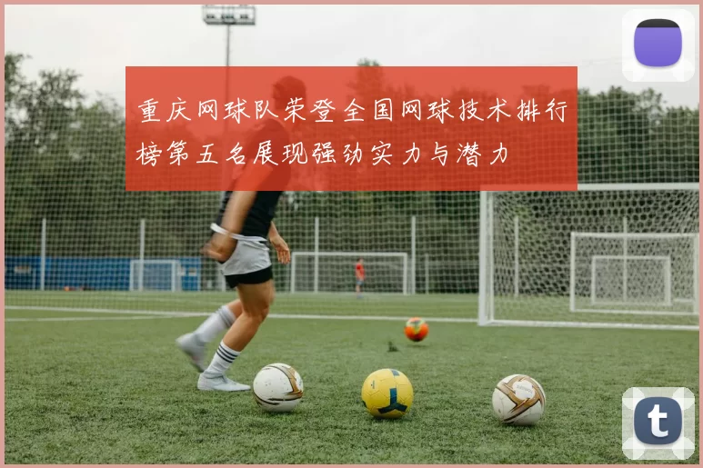 重庆网球队荣登全国网球技术排行榜第五名展现强劲实力与潜力