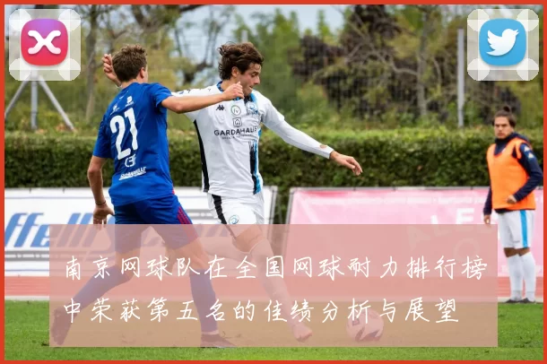 南京网球队在全国网球耐力排行榜中荣获第五名的佳绩分析与展望