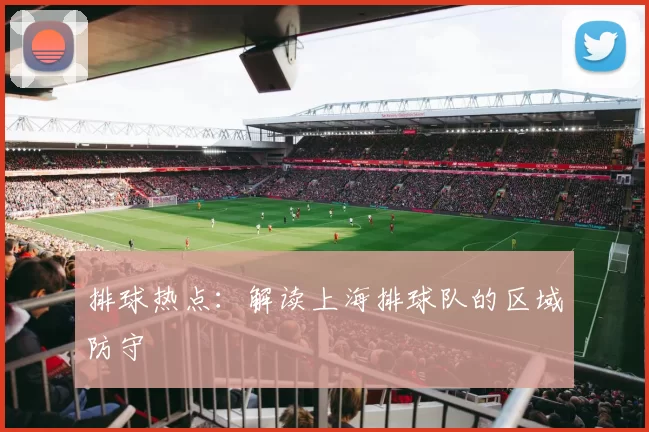 排球热点：解读上海排球队的区域防守