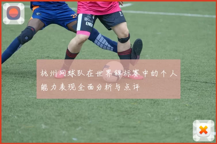 杭州网球队在世界锦标赛中的个人能力表现全面分析与点评